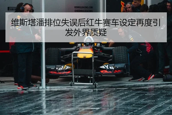 维斯塔潘排位失误后红牛赛车设定再度引发外界质疑