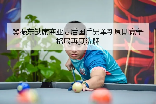 樊振东缺席商业赛后国乒男单新周期竞争格局再度洗牌