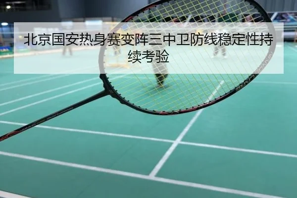 北京国安热身赛变阵三中卫防线稳定性持续考验